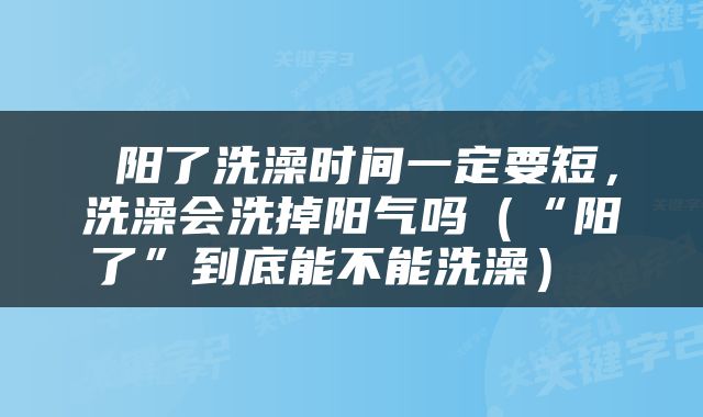 阳了洗澡时间一定要短，洗澡会洗掉阳气吗（“阳了”到底能不能洗澡） 