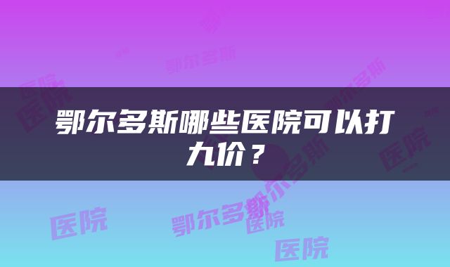 鄂尔多斯哪些医院可以打九价？