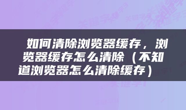  如何清除浏览器缓存，浏览器缓存怎么清除（不知道浏览器怎么清除缓存） 