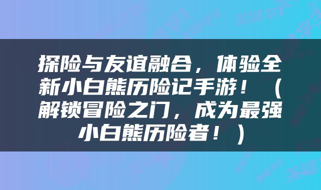 探险与友谊融合，体验全新小白熊历险记手游！（解锁冒险之门，成为最强小白熊历险者！）