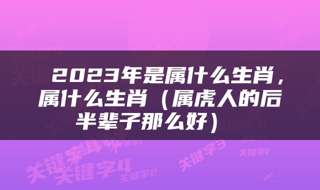  2023年是属什么生肖，属什么生肖（属虎人的后半辈子那么好） 