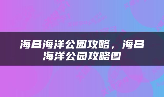 海昌海洋公园攻略，海昌海洋公园攻略图
