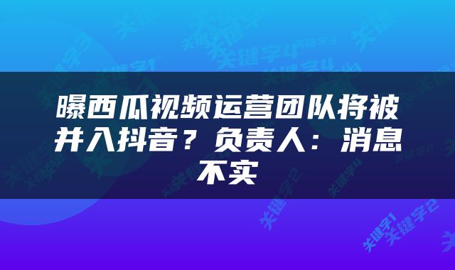曝西瓜视频运营团队将被并入抖音？负责人：消息不实