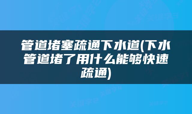 管道堵塞疏通下水道(下水管道堵了用什么能够快速疏通)