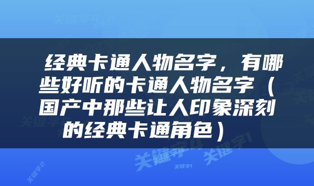  经典卡通人物名字，有哪些好听的卡通人物名字（国产中那些让人印象深刻的经典卡通角色） 