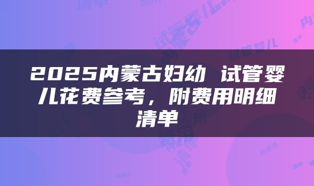 2025内蒙古妇幼 试管婴儿花费参考，附费用明细清单