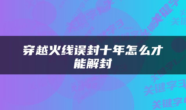 穿越火线误封十年怎么才能解封