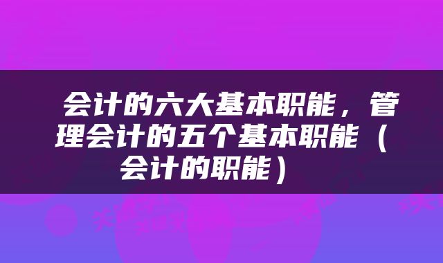 会计的六大基本职能，管理会计的五个基本职能（会计的职能） 