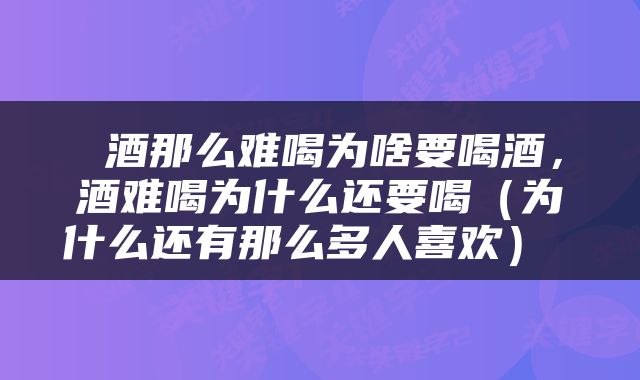  酒那么难喝为啥要喝酒，酒难喝为什么还要喝（为什么还有那么多人喜欢） 