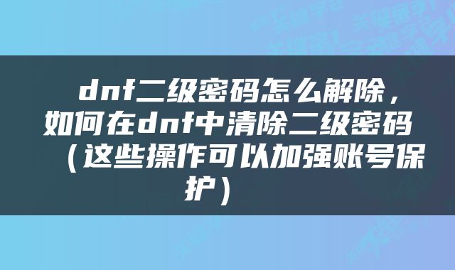 dnf二级密码怎么解除，如何在dnf中清除二级密码（这些操作可以加强账号保护） 