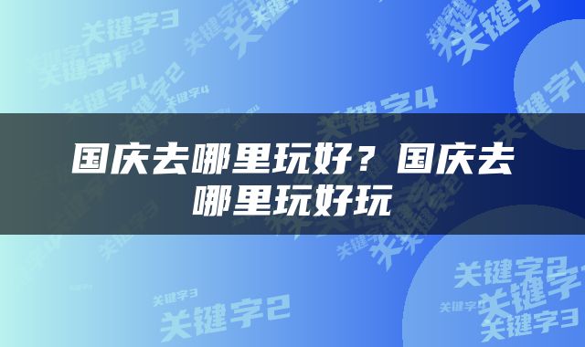 国庆去哪里玩好？国庆去哪里玩好玩