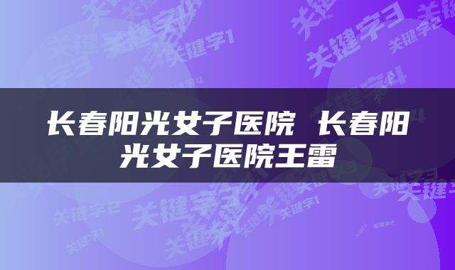 长春阳光女子医院 长春阳光女子医院王雷