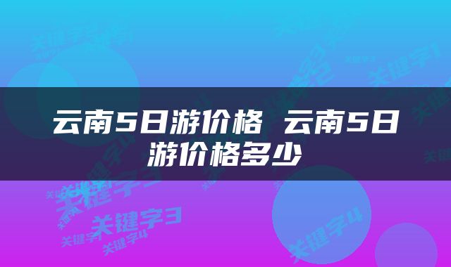 云南5日游价格 云南5日游价格多少
