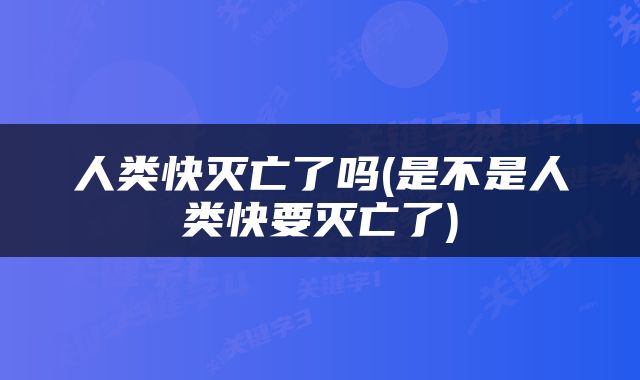 人类快灭亡了吗(是不是人类快要灭亡了)