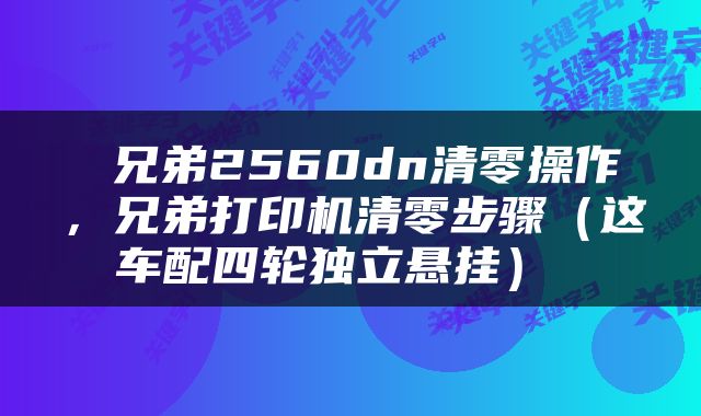  兄弟2560dn清零操作，兄弟打印机清零步骤（这车配四轮独立悬挂） 