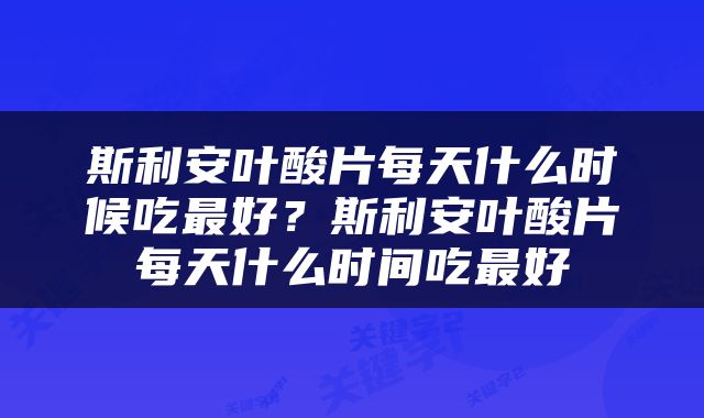 斯利安叶酸片每天什么时候吃最好？斯利安叶酸片每天什么时间吃最好