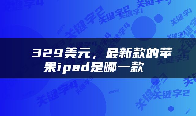  329美元，最新款的苹果ipad是哪一款 