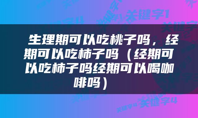  生理期可以吃桃子吗，经期可以吃柿子吗（经期可以吃柿子吗经期可以喝咖啡吗） 