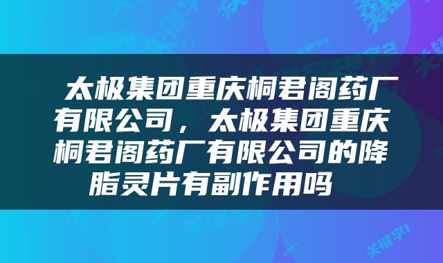  太极集团重庆桐君阁药厂有限公司，太极集团重庆桐君阁药厂有限公司的降脂灵片有副作用吗 