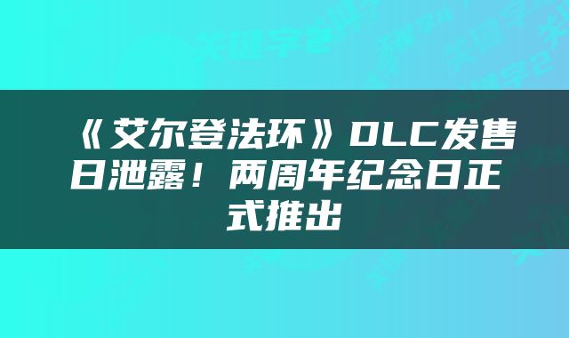 《艾尔登法环》DLC发售日泄露！两周年纪念日正式推出
