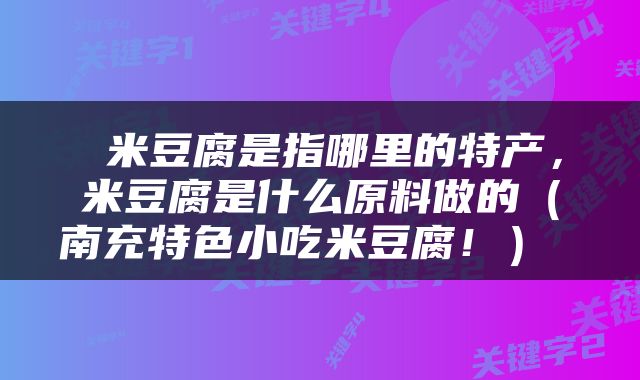  米豆腐是指哪里的特产，米豆腐是什么原料做的（南充特色小吃米豆腐！） 