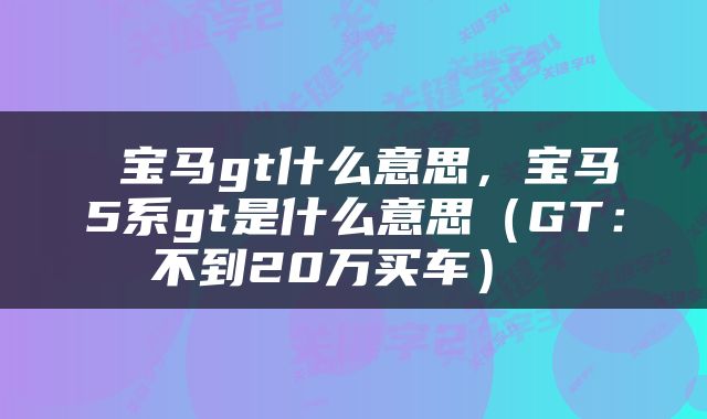  宝马gt什么意思，宝马5系gt是什么意思（GT：不到20万买车） 