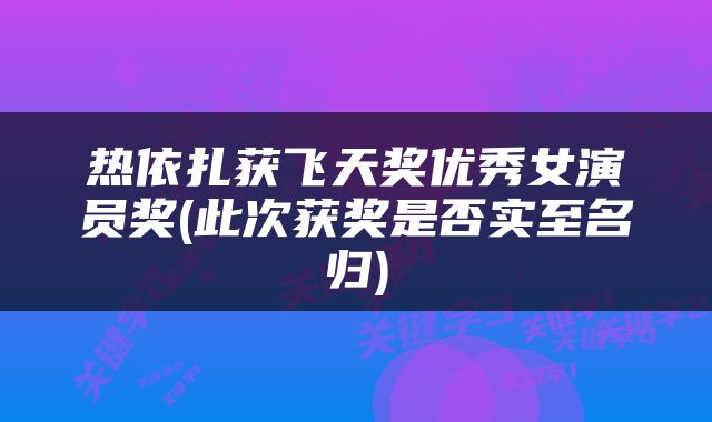 热依扎获飞天奖优秀女演员奖(此次获奖是否实至名归)