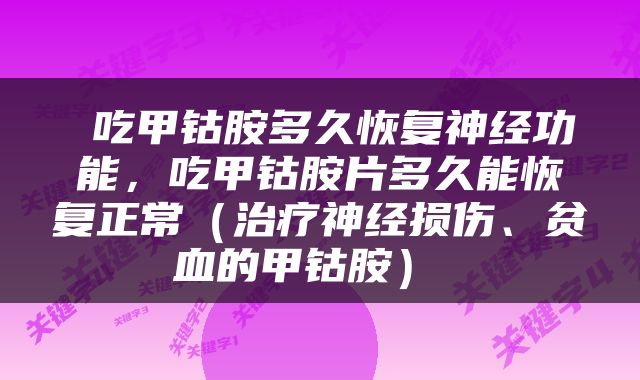  吃甲钴胺多久恢复神经功能，吃甲钴胺片多久能恢复正常（治疗神经损伤、贫血的甲钴胺） 