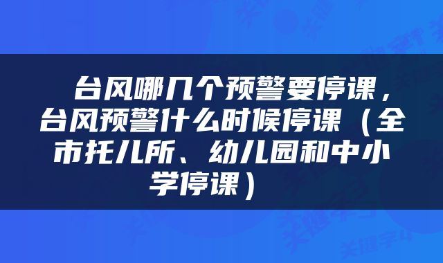  台风哪几个预警要停课，台风预警什么时候停课（全市托儿所、幼儿园和中小学停课） 