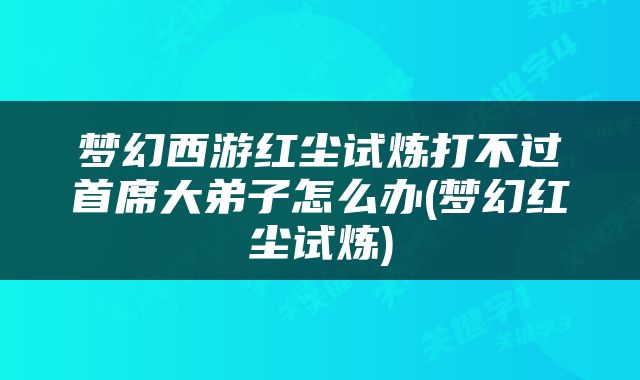 梦幻西游红尘试炼打不过首席大弟子怎么办(梦幻红尘试炼)