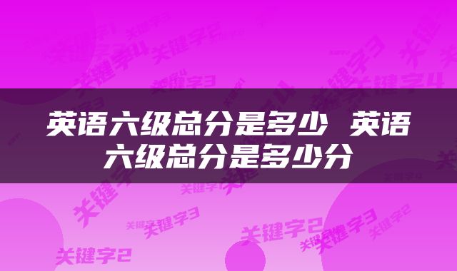 英语六级总分是多少 英语六级总分是多少分