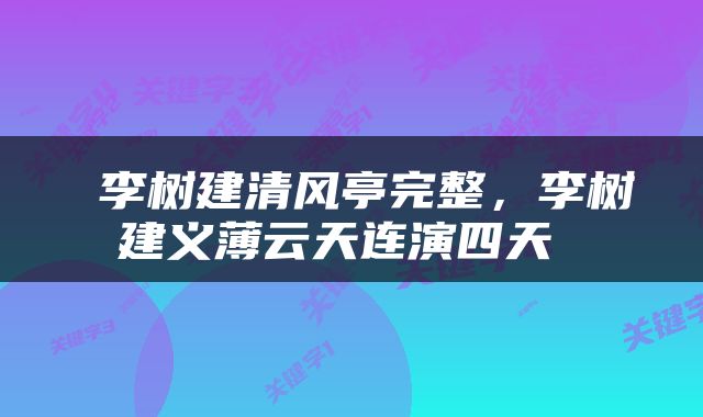  李树建清风亭完整，李树建义薄云天连演四天 