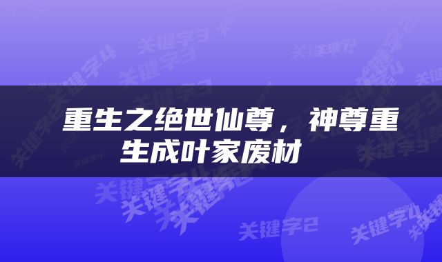  重生之绝世仙尊，神尊重生成叶家废材 