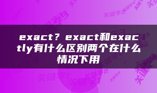 exact？exact和exactly有什么区别两个在什么情况下用