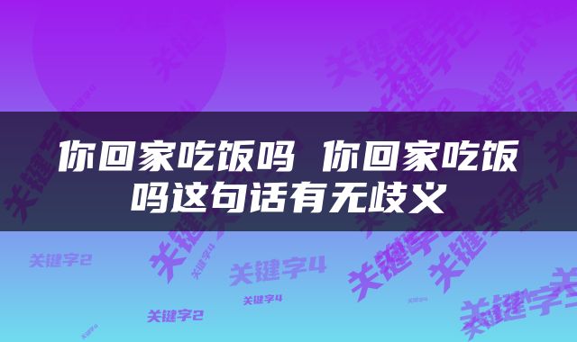 你回家吃饭吗 你回家吃饭吗这句话有无歧义