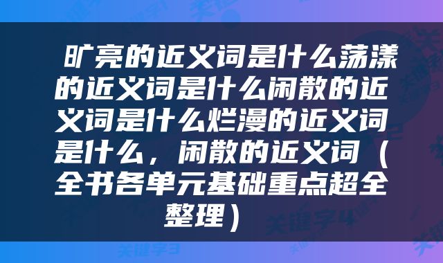  旷亮的近义词是什么荡漾的近义词是什么闲散的近义词是什么烂漫的近义词是什么，闲散的近义词（全书各单元基础重点超全整理） 