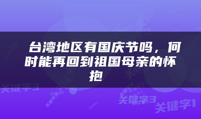  台湾地区有国庆节吗，何时能再回到祖国母亲的怀抱 