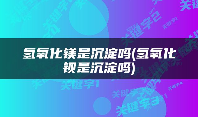 氢氧化镁是沉淀吗(氢氧化钡是沉淀吗)