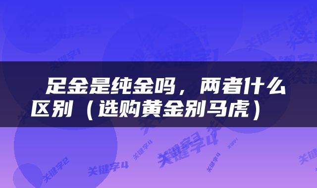  足金是纯金吗，两者什么区别（选购黄金别马虎） 