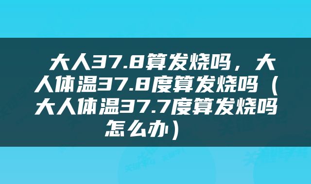  大人37.8算发烧吗，大人体温37.8度算发烧吗（大人体温37.7度算发烧吗怎么办） 