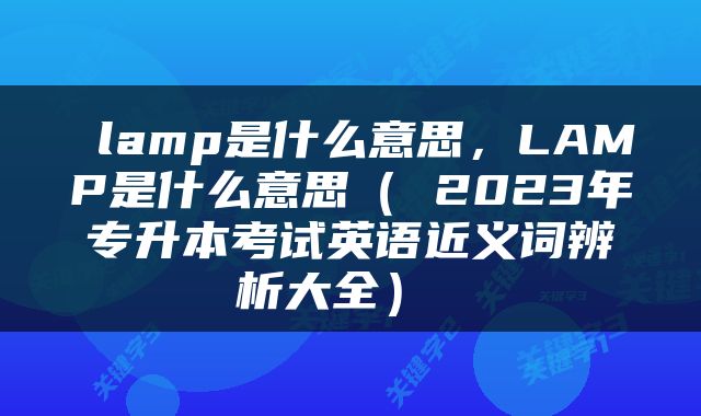  lamp是什么意思，LAMP是什么意思（ 2023年专升本考试英语近义词辨析大全） 