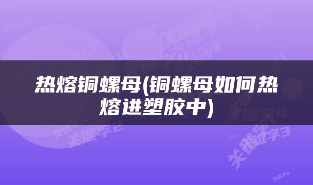 热熔铜螺母(铜螺母如何热熔进塑胶中)