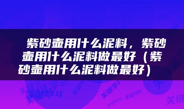  紫砂壶用什么泥料，紫砂壶用什么泥料做最好（紫砂壶用什么泥料做最好） 