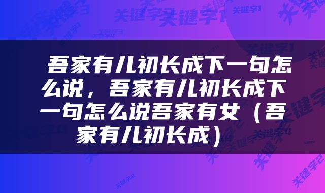  吾家有儿初长成下一句怎么说，吾家有儿初长成下一句怎么说吾家有女（吾家有儿初长成） 