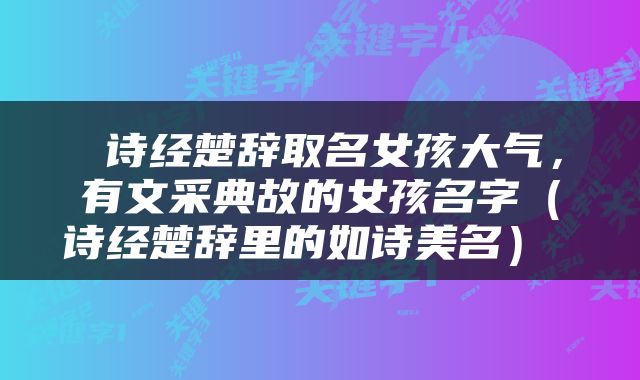  诗经楚辞取名女孩大气，有文采典故的女孩名字（诗经楚辞里的如诗美名） 