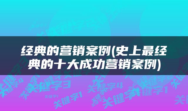 经典的营销案例(史上最经典的十大成功营销案例)