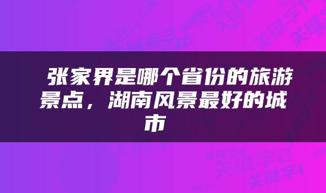  张家界是哪个省份的旅游景点，湖南风景最好的城市 