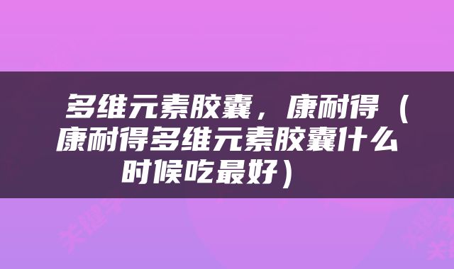  多维元素胶囊，康耐得（康耐得多维元素胶囊什么时候吃最好） 