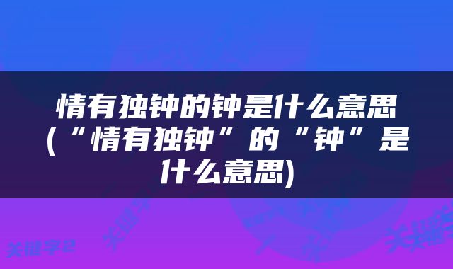 情有独钟的钟是什么意思(“情有独钟”的“钟”是什么意思)