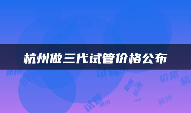 杭州做三代试管价格公布